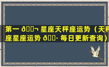 第一 🐬 星座天秤座运势（天秤座星座运势 🌷 每日更新查询）
